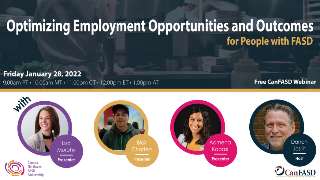 Optimizing Employment Opportunities and Outcomes for People with FASD with Lisa Murphy, Blair Charters, Aamena Kapasi, and host, Darren Joslin. Free CanFASD Webinar on January 28, 2022.