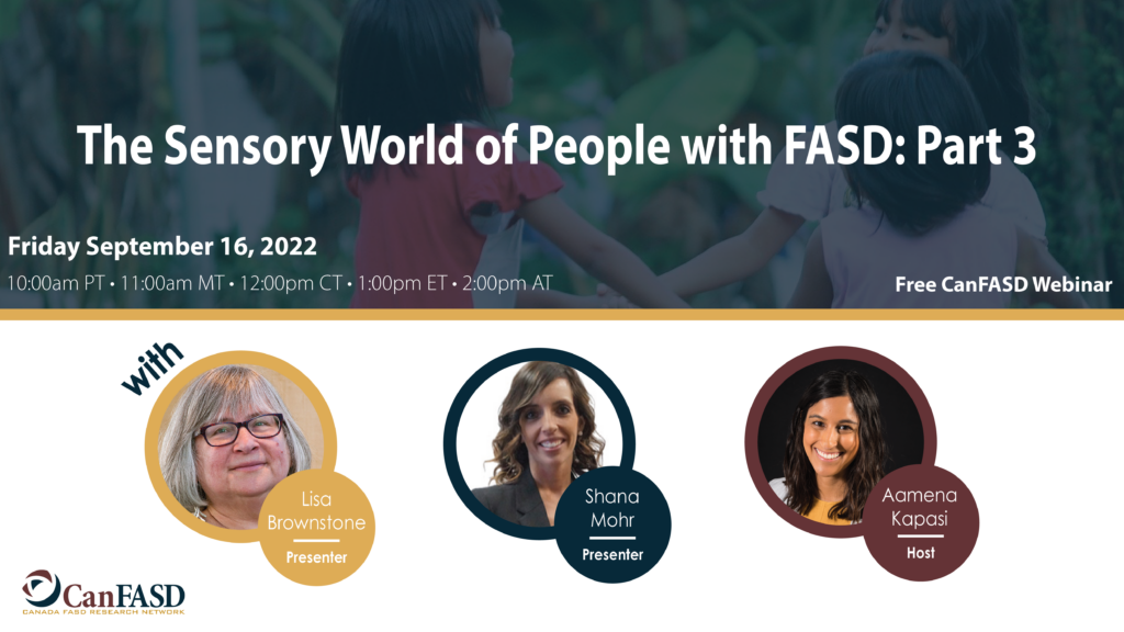 The Sensory World of People with FASD Part 3 on Friday September 16 at 1:00 eastern with Lisa Brownstone, Shana Mohr, and host Aamena Kapasi. Hosted by CanFASD