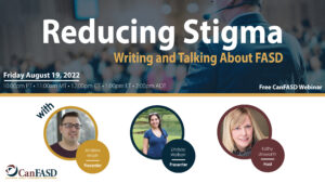 Reducing Sigma: Talking and Writing about FASD. A free CanFASD webinar with Andrew wrath, Lindsay Wolfson, and Kathy Unsworth. Held on August 19, 2022 at 1:00pm EDT.
