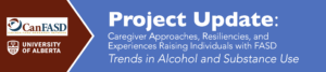 Project Update: Caregiver Approaches, Resiliencies and Experiences raising individuals with FASD: Trends in Alcohol and Substance Use